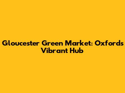Gloucester Green Market: Oxford's Vibrant Hub