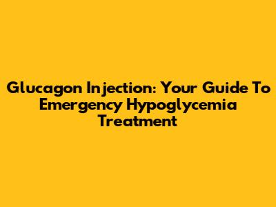 Glucagon Injection: Your Guide To Emergency Hypoglycemia Treatment