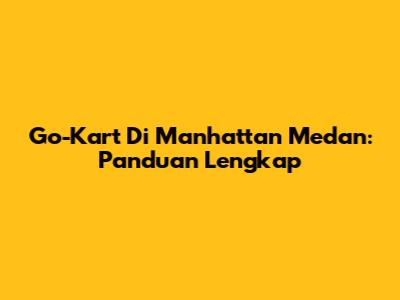 Go-Kart Di Manhattan Medan: Panduan Lengkap