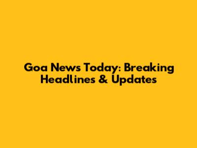 Goa News Today: Breaking Headlines & Updates