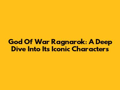God Of War Ragnarok: A Deep Dive Into Its Iconic Characters