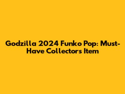 Godzilla 2024 Funko Pop: Must-Have Collector's Item