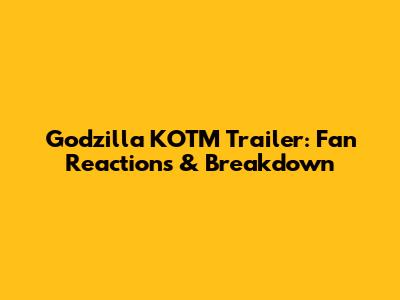 Godzilla KOTM Trailer: Fan Reactions & Breakdown
