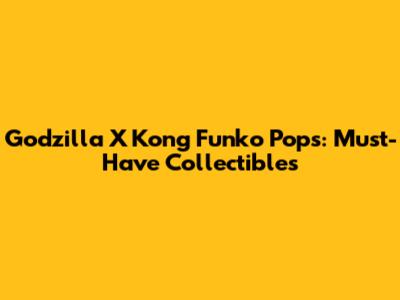 Godzilla X Kong Funko Pops: Must-Have Collectibles