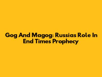 Gog And Magog: Russia's Role In End Times Prophecy