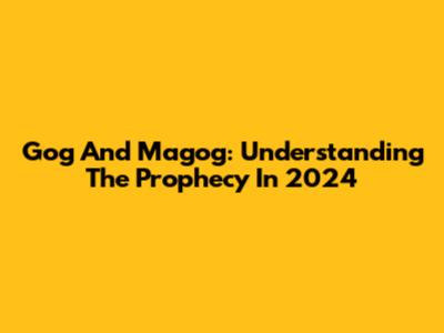 Gog And Magog: Understanding The Prophecy In 2024