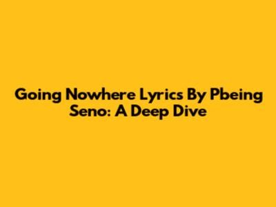 Going Nowhere Lyrics By Pbeing Seno: A Deep Dive