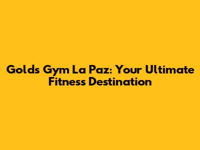 Gold's Gym La Paz: Your Ultimate Fitness Destination