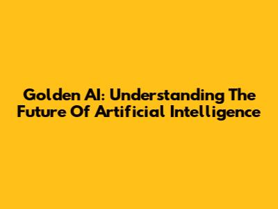 Golden AI: Understanding The Future Of Artificial Intelligence
