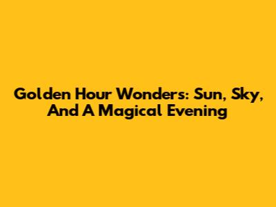 Golden Hour Wonders: Sun, Sky, And A Magical Evening