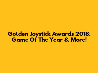 Golden Joystick Awards 2018: Game Of The Year & More!