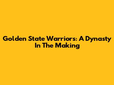 Golden State Warriors: A Dynasty In The Making