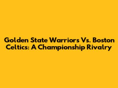 Golden State Warriors Vs. Boston Celtics: A Championship Rivalry