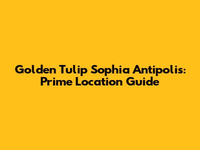 Golden Tulip Sophia Antipolis: Prime Location Guide