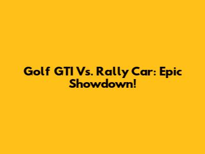 Golf GTI Vs. Rally Car: Epic Showdown!