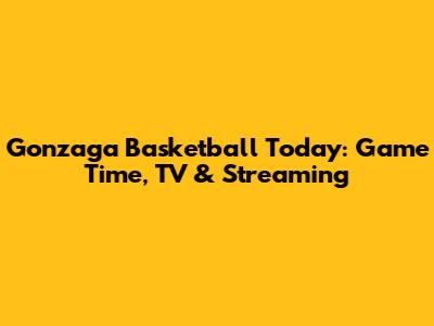 Gonzaga Basketball Today: Game Time, TV & Streaming