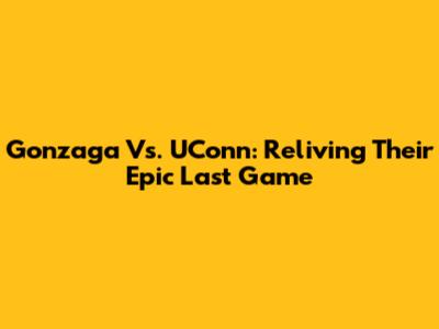 Gonzaga Vs. UConn: Reliving Their Epic Last Game