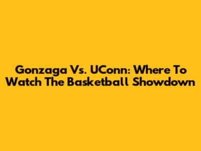 Gonzaga Vs. UConn: Where To Watch The Basketball Showdown