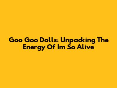 Goo Goo Dolls: Unpacking The Energy Of "I'm So Alive"
