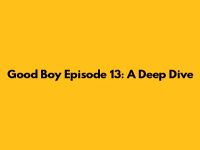 Good Boy Episode 13: A Deep Dive