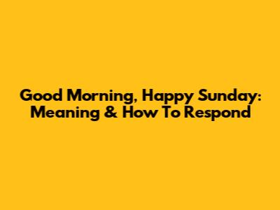 Good Morning, Happy Sunday: Meaning & How To Respond