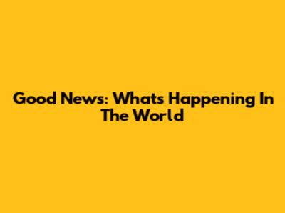 Good News: What's Happening In The World