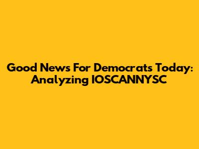 Good News For Democrats Today: Analyzing IOSCANNYSC