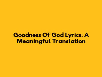 Goodness Of God Lyrics: A Meaningful Translation