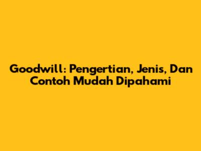 Goodwill: Pengertian, Jenis, Dan Contoh Mudah Dipahami