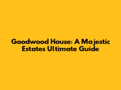 Goodwood House: A Majestic Estate's Ultimate Guide