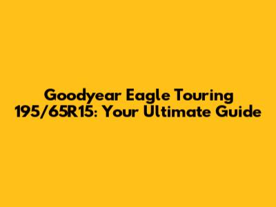 Goodyear Eagle Touring 195/65R15: Your Ultimate Guide