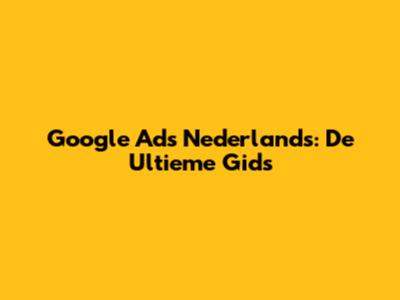 Google Ads Nederlands: De Ultieme Gids