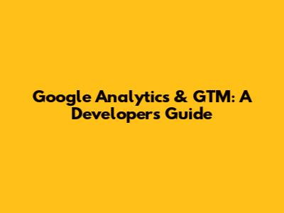 Google Analytics & GTM: A Developer's Guide