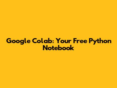 Google Colab: Your Free Python Notebook