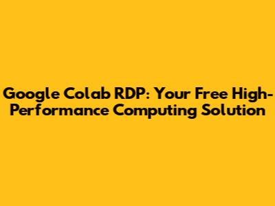 Google Colab RDP: Your Free High-Performance Computing Solution