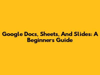 Google Docs, Sheets, And Slides: A Beginner's Guide