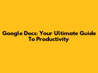 Google Docs: Your Ultimate Guide To Productivity