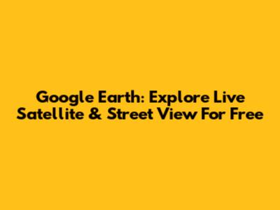 Google Earth: Explore Live Satellite & Street View For Free