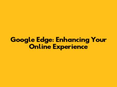 Google Edge: Enhancing Your Online Experience