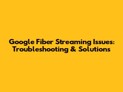Google Fiber Streaming Issues: Troubleshooting & Solutions