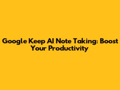 Google Keep AI Note Taking: Boost Your Productivity