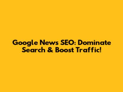 Google News SEO: Dominate Search & Boost Traffic!