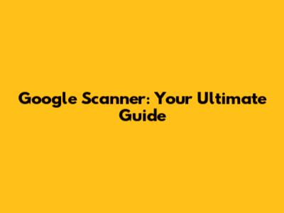 Google Scanner: Your Ultimate Guide