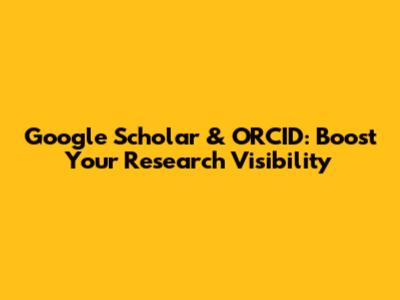 Google Scholar & ORCID: Boost Your Research Visibility
