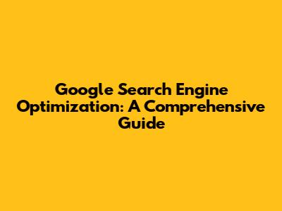 Google Search Engine Optimization: A Comprehensive Guide
