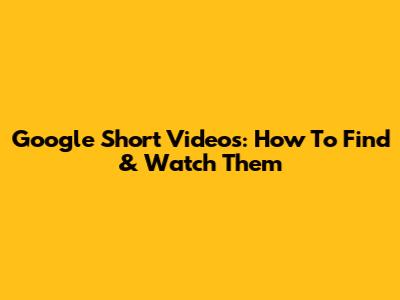 Google Short Videos: How To Find & Watch Them