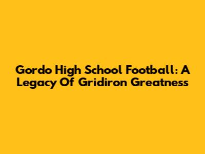 Gordo High School Football: A Legacy Of Gridiron Greatness