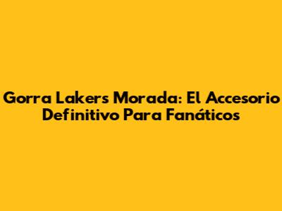 Gorra Lakers Morada: El Accesorio Definitivo Para Fanáticos