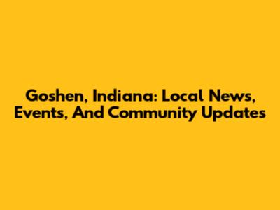 Goshen, Indiana: Local News, Events, And Community Updates