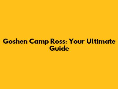 Goshen Camp Ross: Your Ultimate Guide